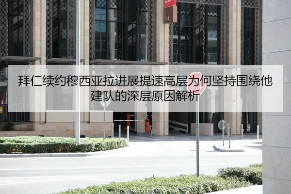 拜仁续约穆西亚拉进展提速高层为何坚持围绕他建队的深层原因解析
