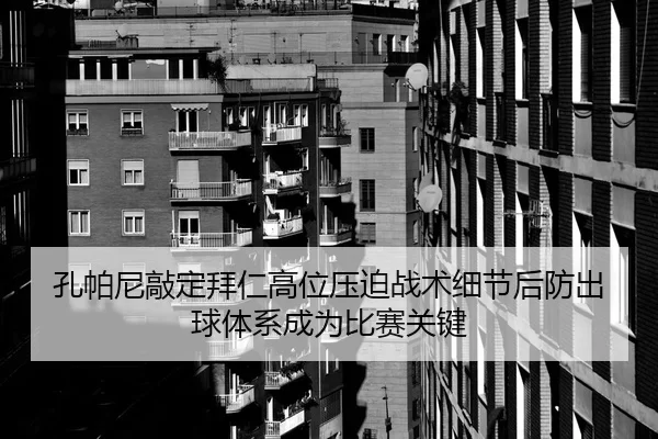 孔帕尼敲定拜仁高位压迫战术细节后防出球体系成为比赛关键