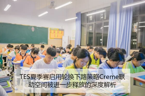 TES夏季赛启用轮换下路策略Creme联动空间被进一步释放的深度解析