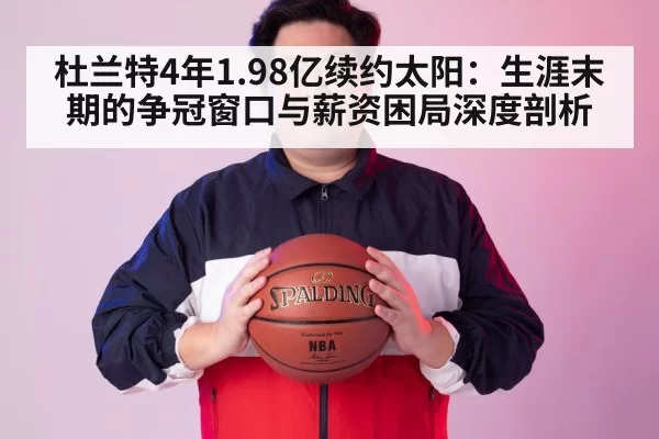 杜兰特4年1.98亿续约太阳：生涯末期的争冠窗口与薪资困局深度剖析 - bandaotiyu