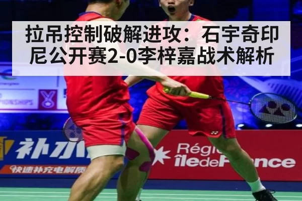 拉吊控制破解进攻：石宇奇印尼公开赛2-0李梓嘉战术解析 - bandaotiyu