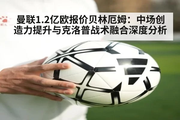 曼联1.2亿欧报价贝林厄姆：中场创造力提升与克洛普战术融合深度分析 - bandaotiyu