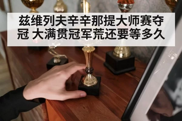 兹维列夫辛辛那提大师赛夺冠 大满贯冠军荒还要等多久