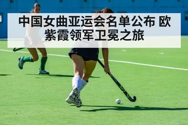 中国女曲亚运会名单公布 欧紫霞领军卫冕之旅