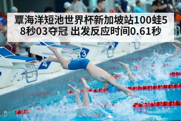 覃海洋短池世界杯新加坡站100蛙58秒03夺冠 出发反应时间0.61秒