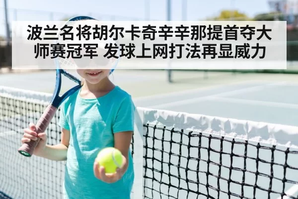 波兰名将胡尔卡奇辛辛那提首夺大师赛冠军 发球上网打法再显威力