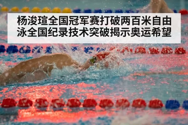 杨浚瑄全国冠军赛打破两百米自由泳全国纪录技术突破揭示奥运希望