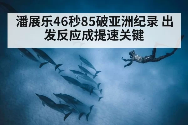 潘展乐46秒85破亚洲纪录 出发反应成提速关键