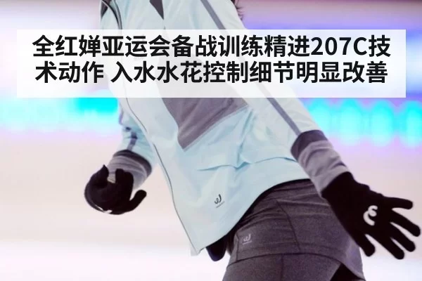 全红婵亚运会备战训练精进207C技术动作 入水水花控制细节明显改善 | bandaotiyu