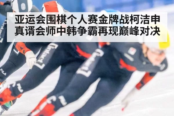 亚运会围棋个人赛金牌战柯洁申真谞会师中韩争霸再现巅峰对决 | bandaotiyu