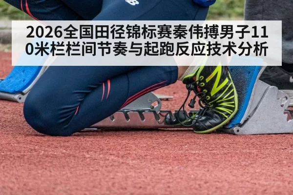 2026全国田径锦标赛秦伟搏男子110米栏栏间节奏与起跑反应技术分析 - bandaotiyu